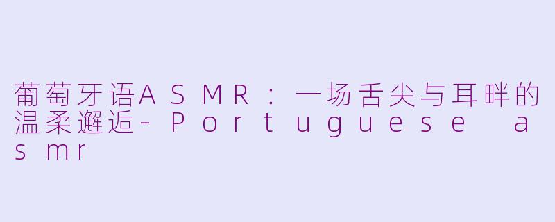 葡萄牙语ASMR：一场舌尖与耳畔的温柔邂逅-Portuguese asmr