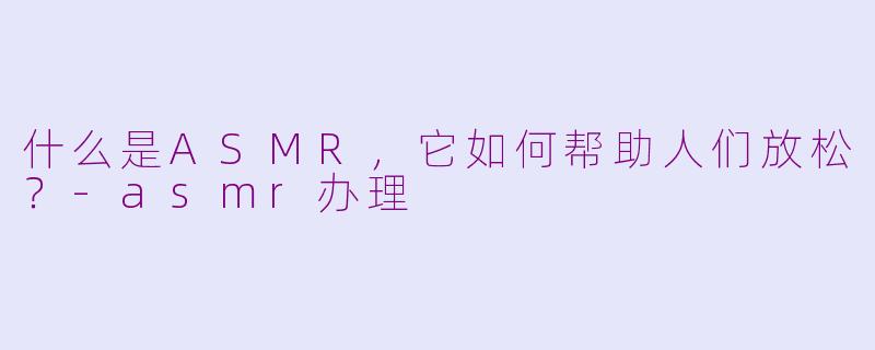 什么是ASMR，它如何帮助人们放松？-asmr办理