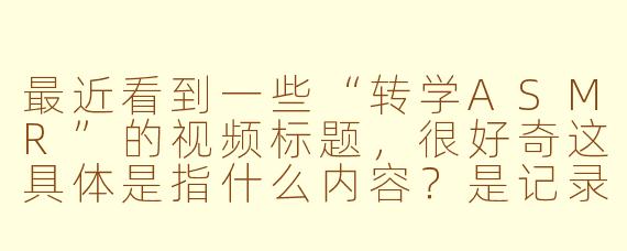 最近看到一些“转学ASMR”的视频标题,很好奇这具体是指什么内容?是记录真实的转学过程,还是某种主题的角色扮演呢?