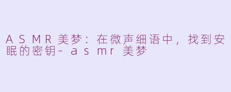 ASMR美梦：在微声细语中，找到安眠的密钥-asmr美梦
