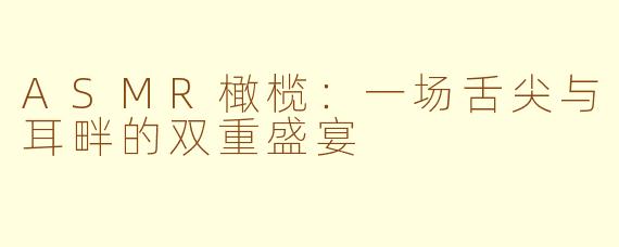 ASMR橄榄：一场舌尖与耳畔的双重盛宴