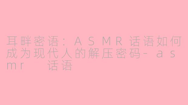 耳畔密语:ASMR话语如何成为现代人的解压密码-asmr 话语