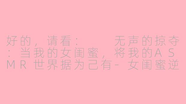 好的,请看:
无声的掠夺:当我的女闺蜜,将我的ASMR世界据为己有-女闺蜜逆寝取asmr