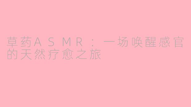 草药ASMR:一场唤醒感官的天然疗愈之旅