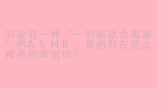 听说有一种“一听到就会高潮”的ASMR，真的存在这么神奇的声音吗？