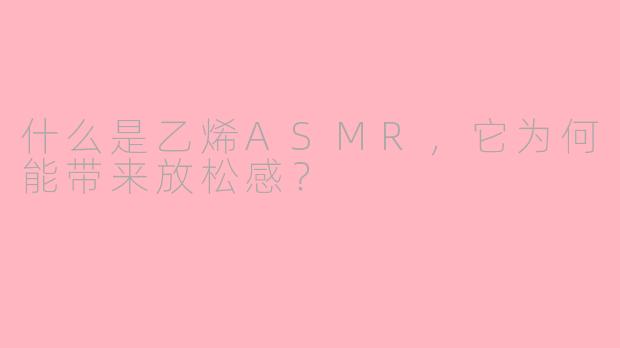 什么是乙烯ASMR，它为何能带来放松感？