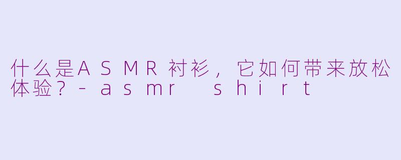 什么是ASMR衬衫，它如何带来放松体验？-asmr shirt