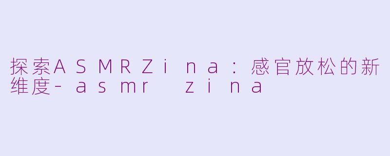 探索ASMRZina：感官放松的新维度-asmr zina