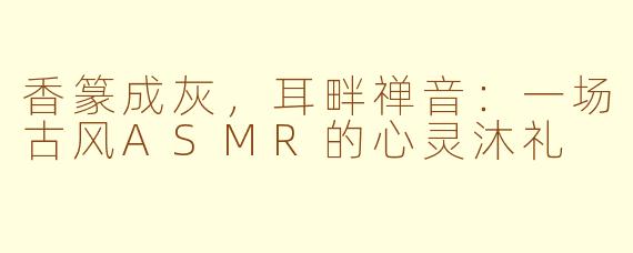 香篆成灰,耳畔禅音:一场古风ASMR的心灵沐礼