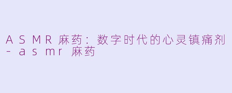 ASMR麻药：数字时代的心灵镇痛剂-asmr麻药