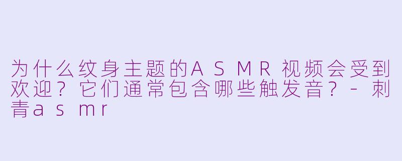 为什么纹身主题的ASMR视频会受到欢迎？它们通常包含哪些触发音？-刺青asmr