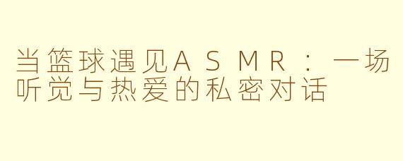 当篮球遇见ASMR：一场听觉与热爱的私密对话