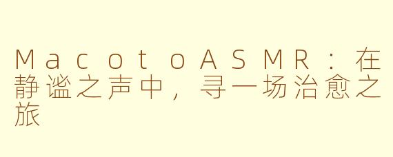 MacotoASMR：在静谧之声中，寻一场治愈之旅