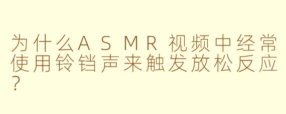 为什么ASMR视频中经常使用铃铛声来触发放松反应？