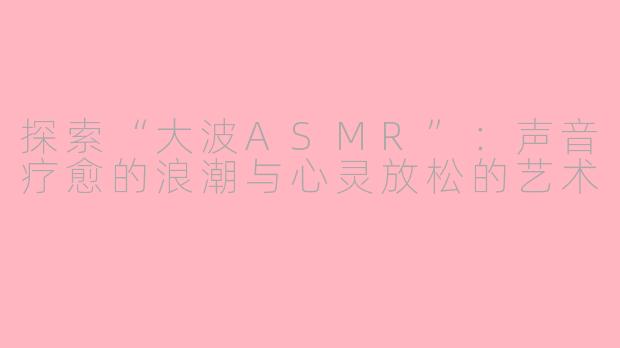 探索“大波ASMR”:声音疗愈的浪潮与心灵放松的艺术