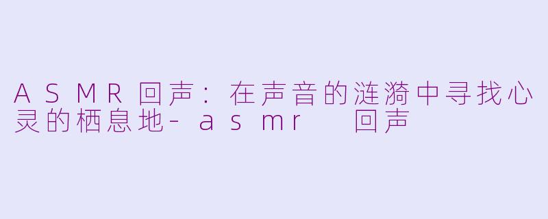 ASMR回声:在声音的涟漪中寻找心灵的栖息地-asmr 回声