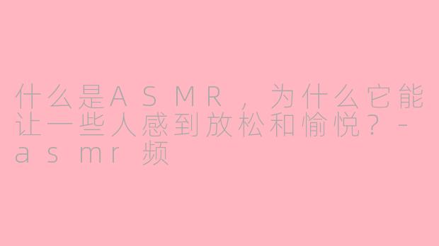 什么是ASMR,为什么它能让一些人感到放松和愉悦?-asmr频