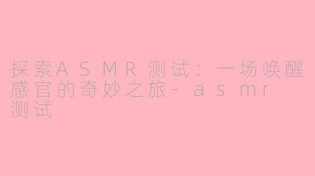探索ASMR测试：一场唤醒感官的奇妙之旅-asmr 测试
