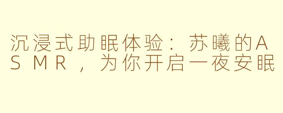 沉浸式助眠体验：苏曦的ASMR，为你开启一夜安眠