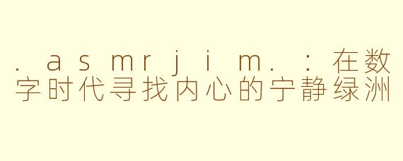 .asmrjim.:在数字时代寻找内心的宁静绿洲