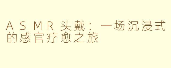 ASMR头戴:一场沉浸式的感官疗愈之旅