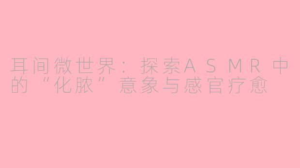 耳间微世界：探索ASMR中的“化脓”意象与感官疗愈