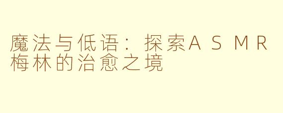 魔法与低语:探索ASMR梅林的治愈之境