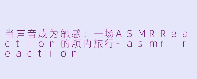 当声音成为触感：一场ASMRReaction的颅内旅行-asmr reaction