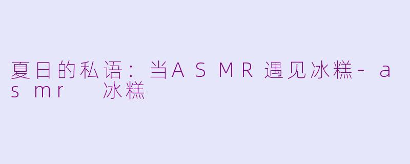 夏日的私语:当ASMR遇见冰糕-asmr 冰糕