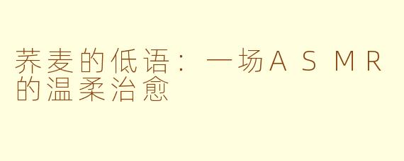 荞麦的低语：一场ASMR的温柔治愈