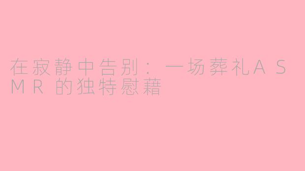 在寂静中告别:一场葬礼ASMR的独特慰藉