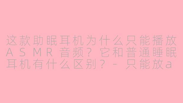 这款助眠耳机为什么只能播放ASMR音频?它和普通睡眠耳机有什么区别?-只能放asmr的助眠耳机