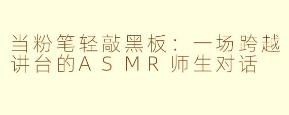 当粉笔轻敲黑板:一场跨越讲台的ASMR师生对话