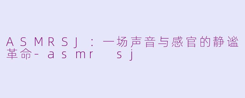 ASMRSJ:一场声音与感官的静谧革命-asmr sj