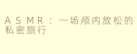 ASMR:一场颅内放松的私密旅行