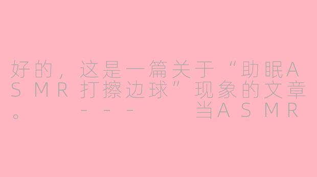 好的,这是一篇关于“助眠ASMR打擦边球”现象的文章。
---
当ASMR不再只为助眠:流量密码下的“软色情”擦边球