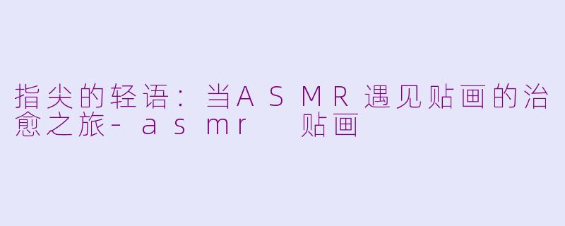 指尖的轻语：当ASMR遇见贴画的治愈之旅-asmr 贴画