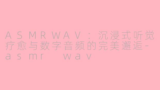 ASMRWAV:沉浸式听觉疗愈与数字音频的完美邂逅-asmr wav