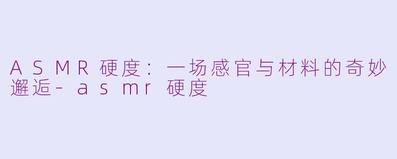 ASMR硬度：一场感官与材料的奇妙邂逅