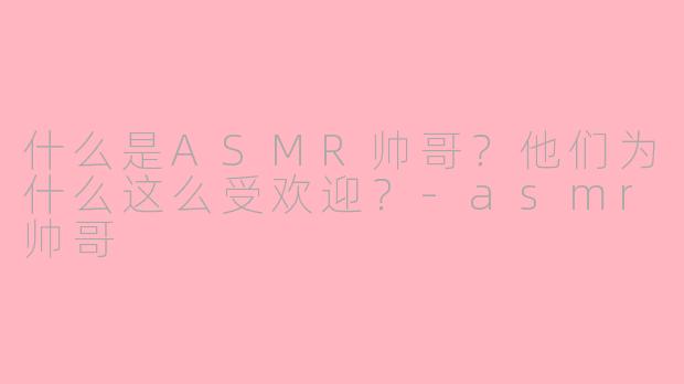 什么是ASMR帅哥？他们为什么这么受欢迎？