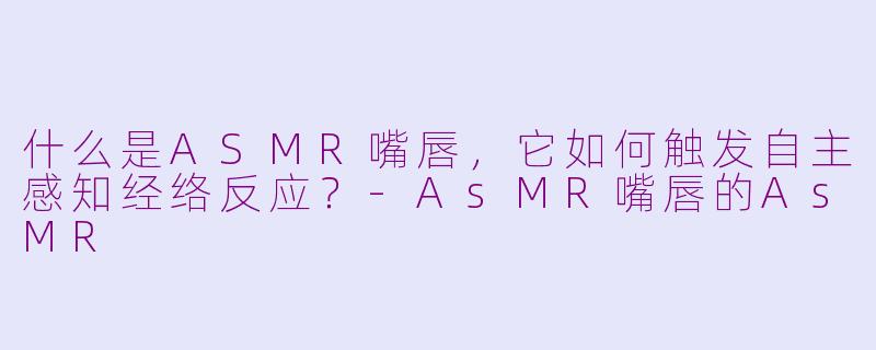 什么是ASMR嘴唇，它如何触发自主感知经络反应？-AsMR嘴唇的AsMR