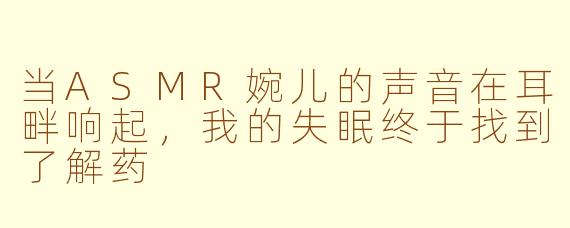 当ASMR婉儿的声音在耳畔响起,我的失眠终于找到了解药