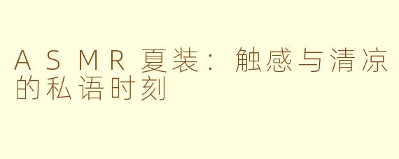 ASMR夏装:触感与清凉的私语时刻