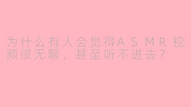 为什么有人会觉得ASMR视频很无聊,甚至听不进去?