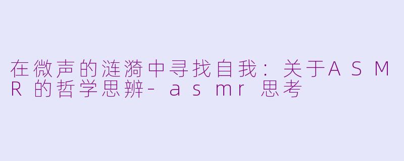 在微声的涟漪中寻找自我：关于ASMR的哲学思辨-asmr思考