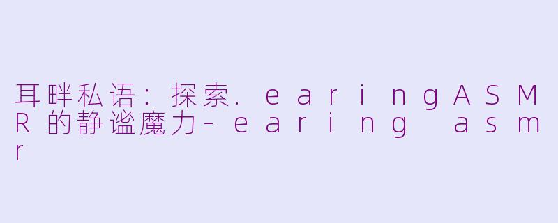耳畔私语：探索.earingASMR的静谧魔力-earing asmr