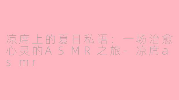 凉席上的夏日私语：一场治愈心灵的ASMR之旅-凉席asmr