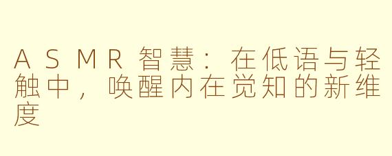 ASMR智慧:在低语与轻触中,唤醒内在觉知的新维度
