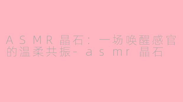 ASMR晶石：一场唤醒感官的温柔共振-asmr晶石