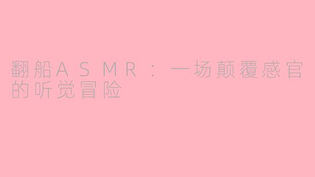翻船ASMR:一场颠覆感官的听觉冒险